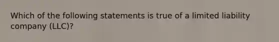 Which of the following statements is true of a limited liability company (LLC)?