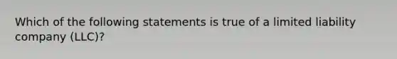 Which of the following statements is true of a limited liability company (LLC)?