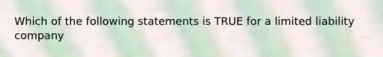 Which of the following statements is TRUE for a limited liability company