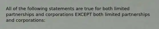 All of the following statements are true for both limited partnerships and corporations EXCEPT both limited partnerships and corporations: