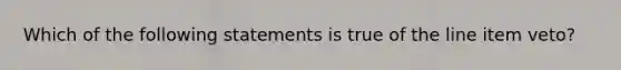 Which of the following statements is true of the line item veto?