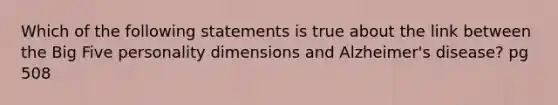 Which of the following statements is true about the link between the Big Five personality dimensions and Alzheimer's disease? pg 508