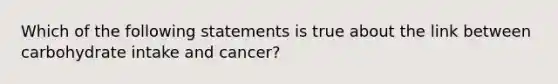 Which of the following statements is true about the link between carbohydrate intake and cancer?