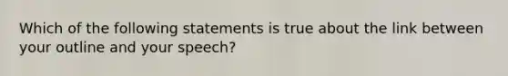 Which of the following statements is true about the link between your outline and your speech?