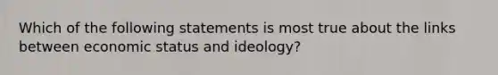 Which of the following statements is most true about the links between economic status and ideology?