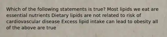 Which of the following statements is true? Most lipids we eat are essential nutrients Dietary lipids are not related to risk of cardiovascular disease Excess lipid intake can lead to obesity all of the above are true