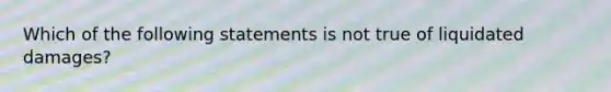 Which of the following statements is not true of liquidated damages?