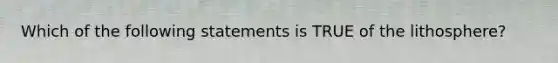 Which of the following statements is TRUE of the lithosphere?