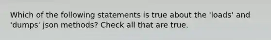 Which of the following statements is true about the 'loads' and 'dumps' json methods? Check all that are true.