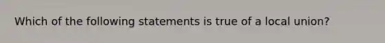 Which of the following statements is true of a local union?