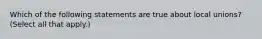 Which of the following statements are true about local unions? (Select all that apply.)