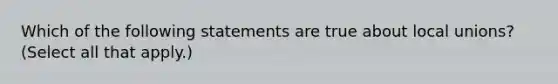 Which of the following statements are true about local unions? (Select all that apply.)