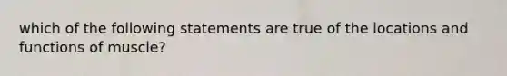 which of the following statements are true of the locations and functions of muscle?