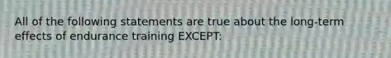 All of the following statements are true about the long-term effects of endurance training EXCEPT: