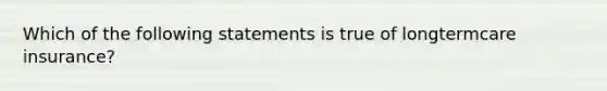 Which of the following statements is true of longtermcare insurance?