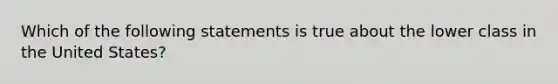 Which of the following statements is true about the lower class in the United States?