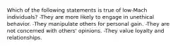 Which of the following statements is true of low-Mach individuals?​ -They are more likely to engage in unethical behavior.​ -They manipulate others for personal gain.​ -They are not concerned with others' opinions.​ -​They value loyalty and relationships.