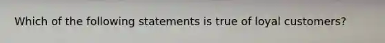 Which of the following statements is true of loyal customers?