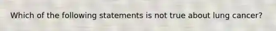 Which of the following statements is not true about lung cancer?