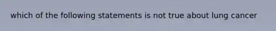 which of the following statements is not true about lung cancer