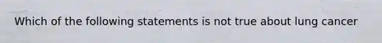 Which of the following statements is not true about lung cancer