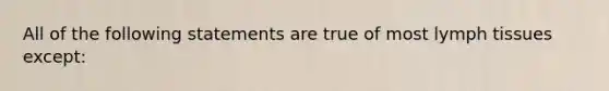 All of the following statements are true of most lymph tissues except: