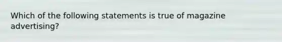 Which of the following statements is true of magazine advertising?