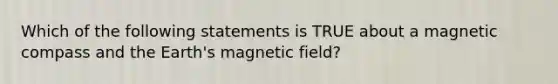 Which of the following statements is TRUE about a magnetic compass and the Earth's magnetic field?