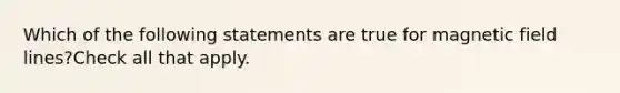 Which of the following statements are true for magnetic field lines?Check all that apply.