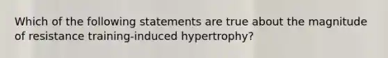 Which of the following statements are true about the magnitude of resistance training-induced hypertrophy?