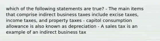 which of the following statements are true? - The main items that comprise indirect business taxes include excise taxes, income taxes, and property taxes - capitol consumption allowance is also known as depreciation - A sales tax is an example of an indirect business tax