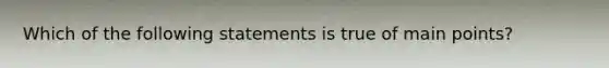 Which of the following statements is true of main points?