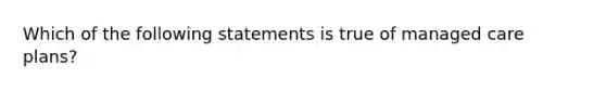 Which of the following statements is true of managed care plans?