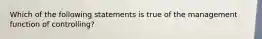 Which of the following statements is true of the management function of controlling?