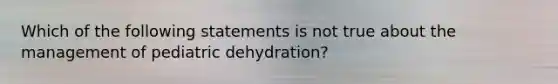 Which of the following statements is not true about the management of pediatric dehydration?