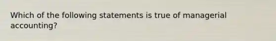 Which of the following statements is true of managerial accounting?