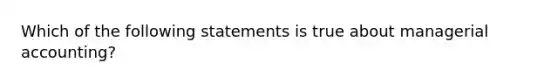 Which of the following statements is true about managerial​ accounting?