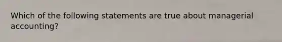 Which of the following statements are true about managerial accounting?