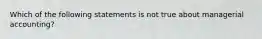 Which of the following statements is not true about managerial accounting?