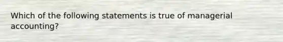 Which of the following statements is true of managerial​ accounting?