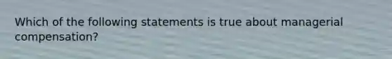 Which of the following statements is true about managerial compensation?