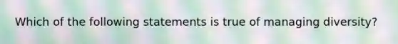 Which of the following statements is true of managing diversity?​