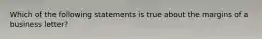 Which of the following statements is true about the margins of a business letter?