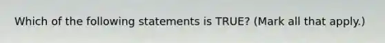 Which of the following statements is TRUE? (Mark all that apply.)