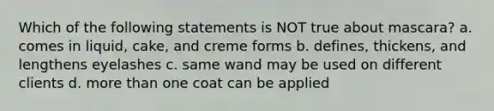 Which of the following statements is NOT true about mascara? a. comes in liquid, cake, and creme forms b. defines, thickens, and lengthens eyelashes c. same wand may be used on different clients d. more than one coat can be applied