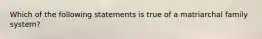 Which of the following statements is true of a matriarchal family system?