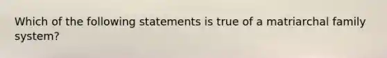 Which of the following statements is true of a matriarchal family system?