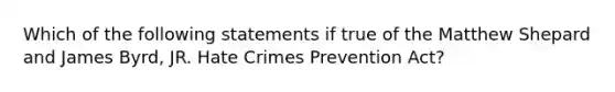 Which of the following statements if true of the Matthew Shepard and James Byrd, JR. Hate Crimes Prevention Act?