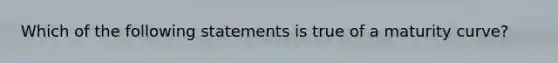 Which of the following statements is true of a maturity curve?