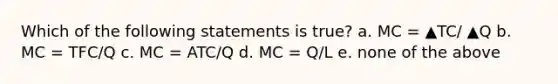 Which of the following statements is true? a. MC = ▲TC/ ▲Q b. MC = TFC/Q c. MC = ATC/Q d. MC = Q/L e. none of the above